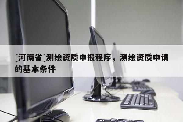 [河南省]測繪資質申報程序，測繪資質申請的基本條件