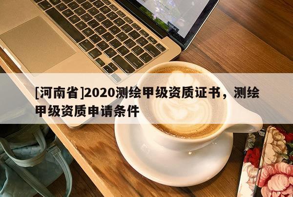 [河南省]2020測繪甲級資質證書，測繪甲級資質申請條件