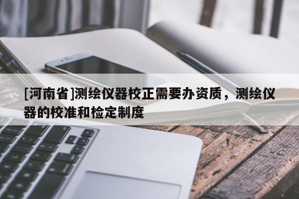 [河南省]測繪儀器校正需要辦資質(zhì)，測繪儀器的校準和檢定制度