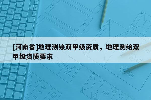 [河南省]地理測繪雙甲級資質，地理測繪雙甲級資質要求