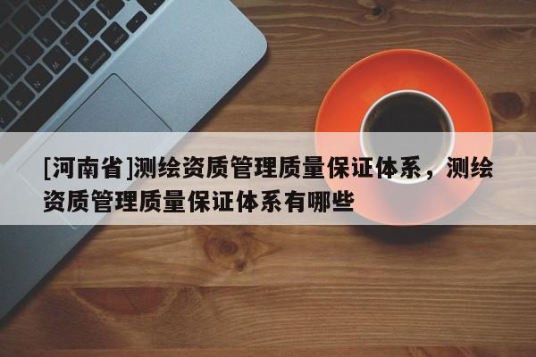 [河南省]測繪資質管理質量保證體系，測繪資質管理質量保證體系有哪些