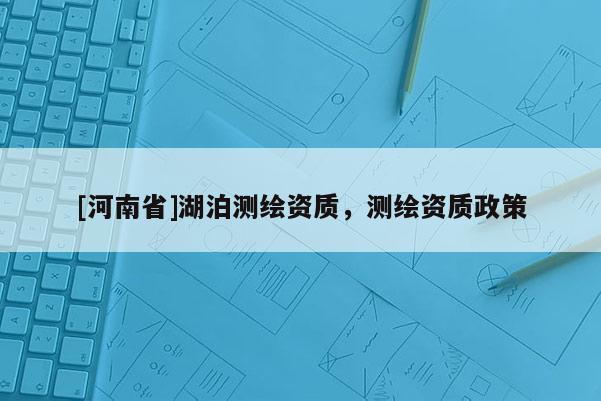 [河南省]湖泊測繪資質，測繪資質政策