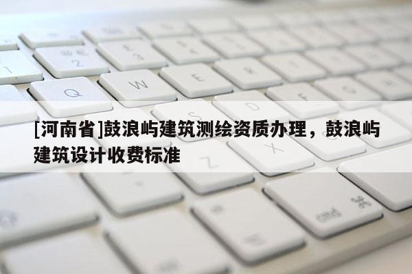 [河南省]鼓浪嶼建筑測繪資質辦理，鼓浪嶼建筑設計收費標準