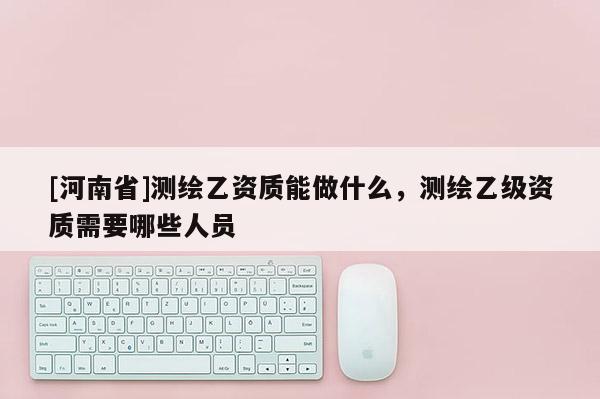 [河南省]測繪乙資質能做什么，測繪乙級資質需要哪些人員