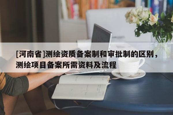 [河南省]測繪資質備案制和審批制的區別，測繪項目備案所需資料及流程