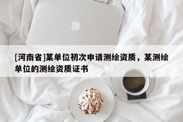[河南省]某單位初次申請測繪資質，某測繪單位的測繪資質證書
