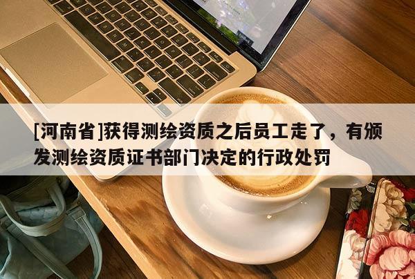 [河南省]獲得測繪資質之后員工走了，有頒發測繪資質證書部門決定的行政處罰