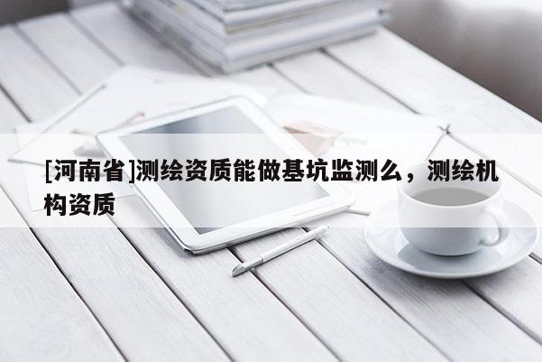 [河南省]測繪資質(zhì)能做基坑監(jiān)測么，測繪機構(gòu)資質(zhì)