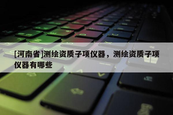[河南省]測繪資質子項儀器，測繪資質子項儀器有哪些