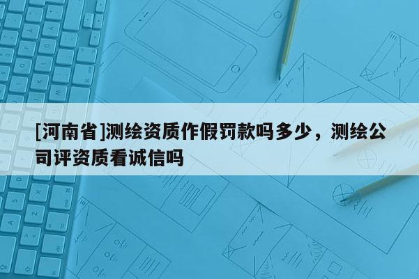 [河南省]測繪資質(zhì)作假罰款嗎多少，測繪公司評資質(zhì)看誠信嗎