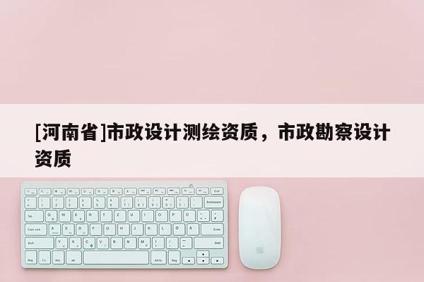 [河南省]市政設計測繪資質，市政勘察設計資質