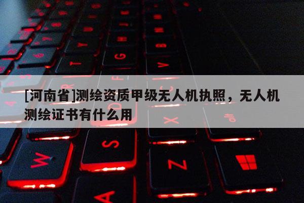 [河南省]測繪資質甲級無人機執照，無人機測繪證書有什么用
