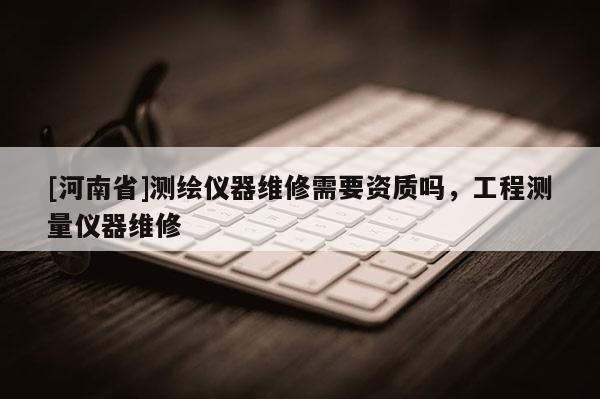 [河南省]測繪儀器維修需要資質嗎，工程測量儀器維修