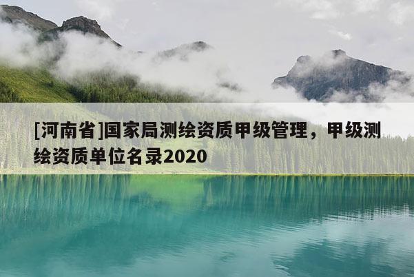 [河南省]國家局測繪資質甲級管理，甲級測繪資質單位名錄2020