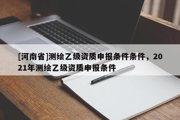 [河南省]測繪乙級資質申報條件條件，2021年測繪乙級資質申報條件