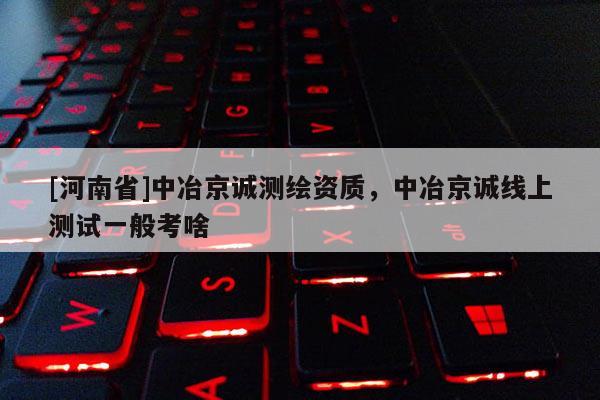 [河南省]中冶京誠測繪資質，中冶京誠線上測試一般考啥