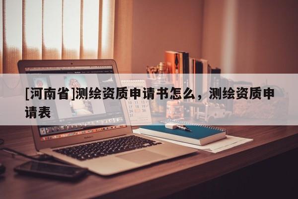 [河南省]測繪資質申請書怎么，測繪資質申請表