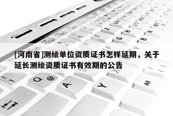 [河南省]測(cè)繪單位資質(zhì)證書怎樣延期，關(guān)于延長(zhǎng)測(cè)繪資質(zhì)證書有效期的公告