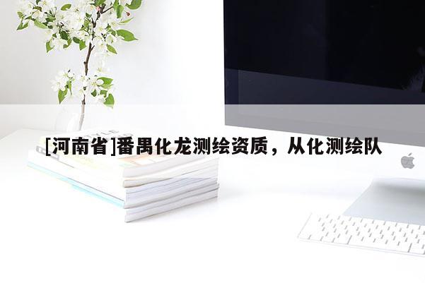 [河南省]番禺化龍測(cè)繪資質(zhì)，從化測(cè)繪隊(duì)