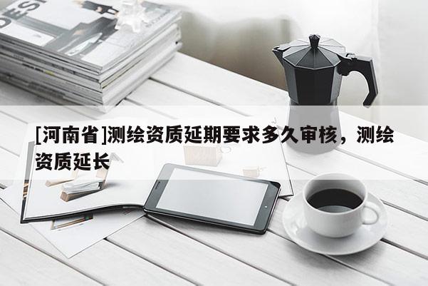 [河南省]測繪資質延期要求多久審核，測繪資質延長