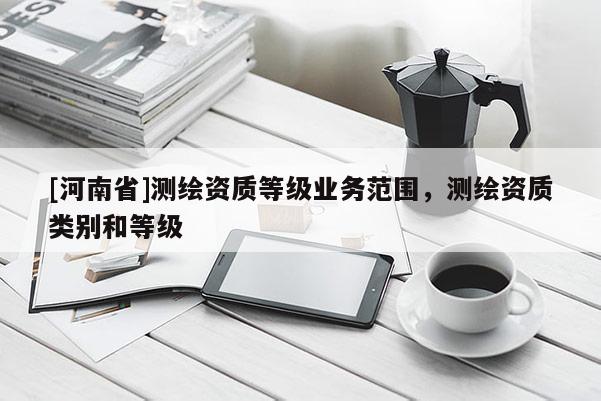 [河南省]測繪資質等級業務范圍，測繪資質類別和等級