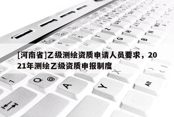 [河南省]乙級(jí)測(cè)繪資質(zhì)申請(qǐng)人員要求，2021年測(cè)繪乙級(jí)資質(zhì)申報(bào)制度