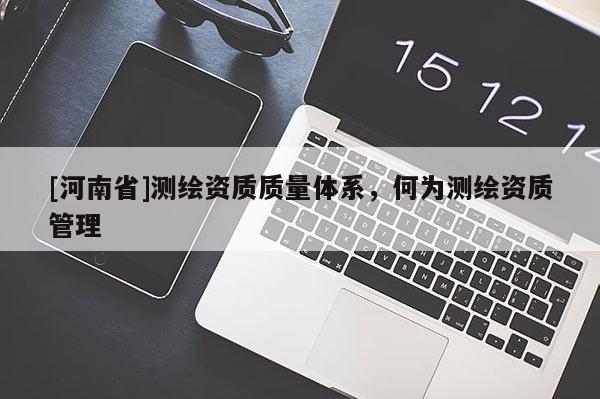 [河南省]測繪資質質量體系，何為測繪資質管理