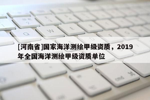 [河南省]國家海洋測繪甲級資質，2019年全國海洋測繪甲級資質單位