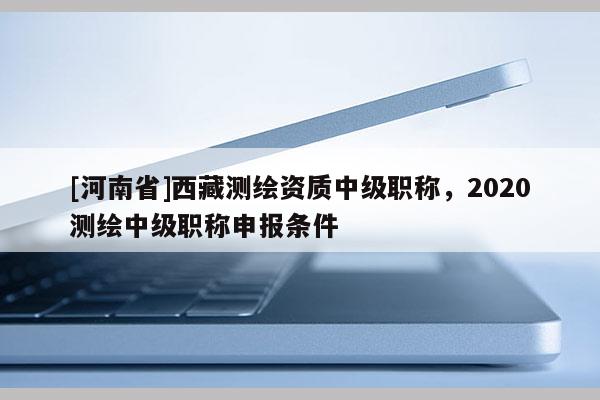 [河南省] *** 測繪資質中級職稱，2020測繪中級職稱申報條件