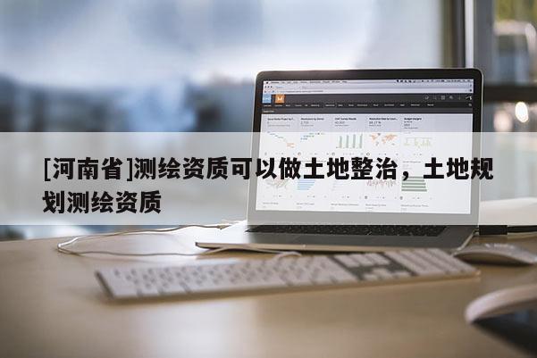 [河南省]測繪資質可以做土地整治，土地規劃測繪資質