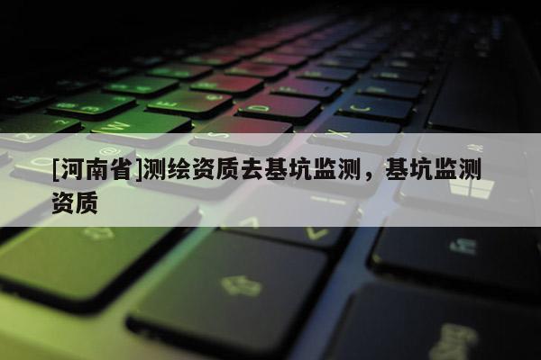 [河南省]測繪資質去基坑監測，基坑監測 資質
