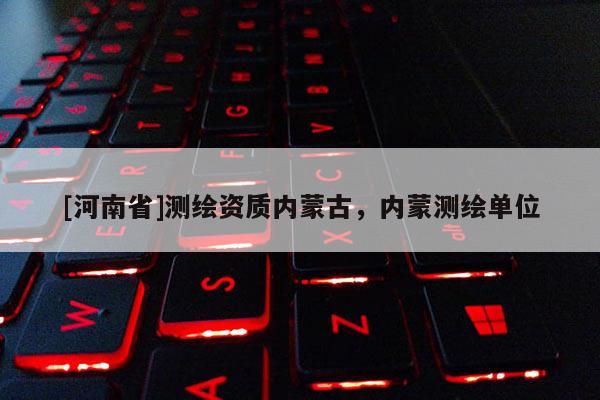 [河南省]測(cè)繪資質(zhì)內(nèi)蒙古，內(nèi)蒙測(cè)繪單位