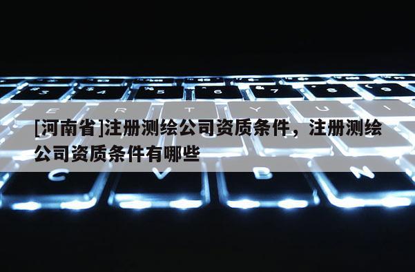 [河南省]注冊測繪公司資質條件，注冊測繪公司資質條件有哪些