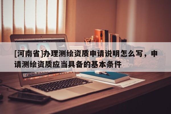 [河南省]辦理測繪資質(zhì)申請說明怎么寫，申請測繪資質(zhì)應(yīng)當(dāng)具備的基本條件