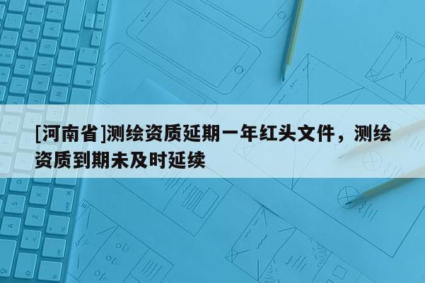[河南省]測繪資質延期一年紅頭文件，測繪資質到期未及時延續(xù)