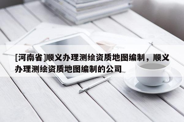 [河南省]順義辦理測繪資質地圖編制，順義辦理測繪資質地圖編制的公司