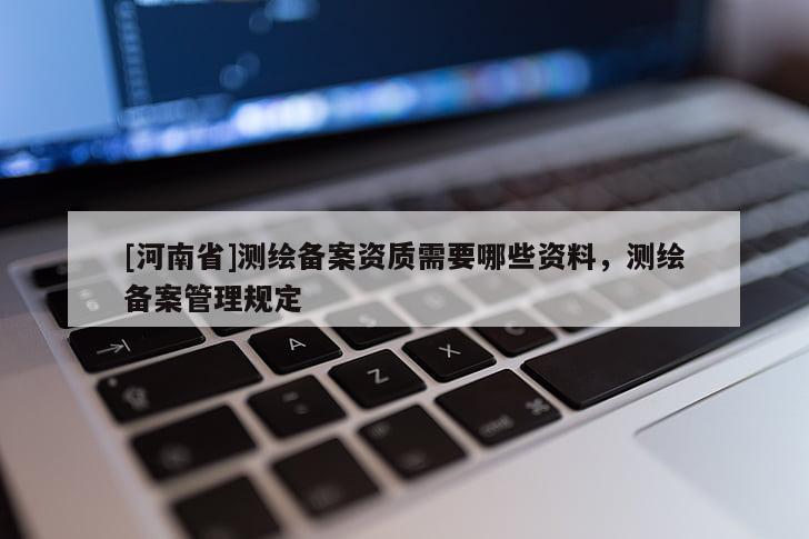 [河南省]測繪備案資質需要哪些資料，測繪備案管理規定