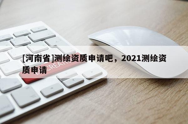 [河南省]測繪資質申請吧，2021測繪資質申請
