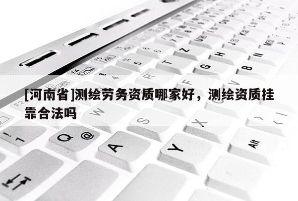 [河南省]測繪勞務資質哪家好，測繪資質 *** 合法嗎