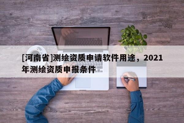 [河南省]測繪資質申請軟件用途，2021年測繪資質申報條件