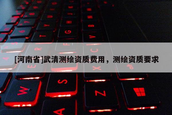 [河南省]武清測(cè)繪資質(zhì)費(fèi)用，測(cè)繪資質(zhì)要求