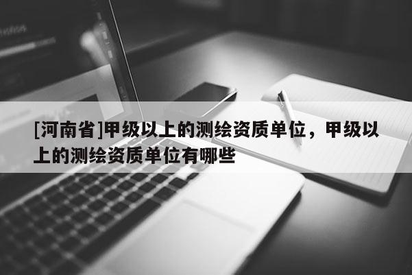 [河南省]甲級(jí)以上的測(cè)繪資質(zhì)單位，甲級(jí)以上的測(cè)繪資質(zhì)單位有哪些