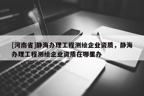 [河南省]靜海辦理工程測(cè)繪企業(yè)資質(zhì)，靜海辦理工程測(cè)繪企業(yè)資質(zhì)在哪里辦