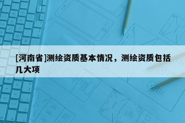 [河南省]測繪資質基本情況，測繪資質包括幾大項
