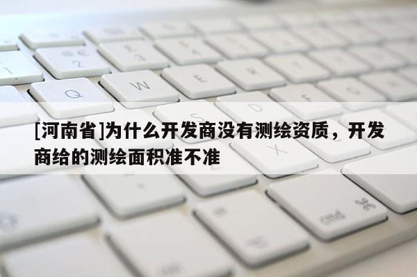 [河南省]為什么開發商沒有測繪資質，開發商給的測繪面積準不準