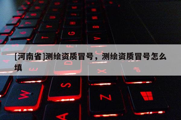 [河南省]測繪資質冒號，測繪資質冒號怎么填