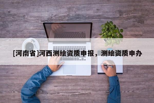 [河南省]河西測繪資質申報，測繪資質申辦