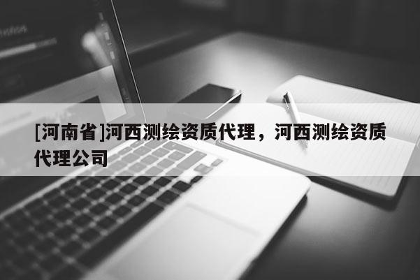 [河南省]河西測繪資質 *** ，河西測繪資質 *** 公司