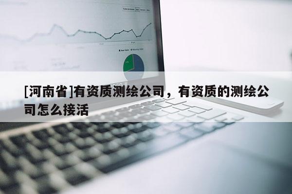 [河南省]有資質測繪公司，有資質的測繪公司怎么接活
