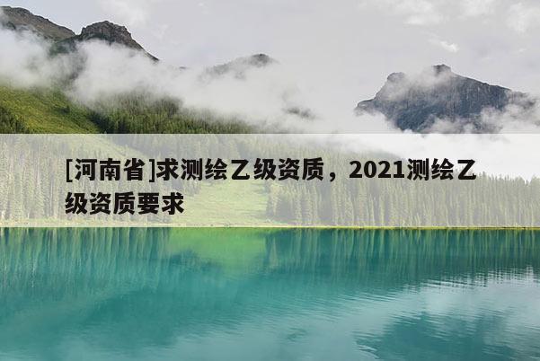 [河南省]求測繪乙級資質，2021測繪乙級資質要求
